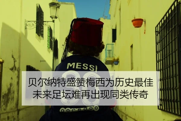 贝尔纳特盛赞梅西为历史最佳 未来足坛难再出现同类传奇